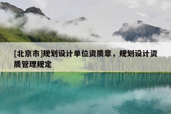 [北京市]規(guī)劃設(shè)計(jì)單位資質(zhì)章，規(guī)劃設(shè)計(jì)資質(zhì)管理規(guī)定