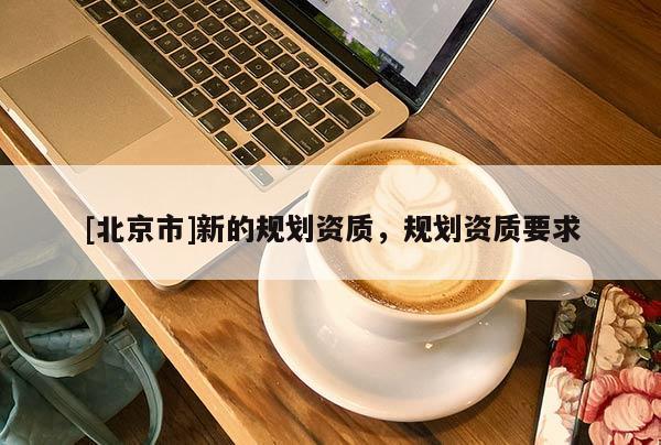 [北京市]新的規(guī)劃資質(zhì)，規(guī)劃資質(zhì)要求
