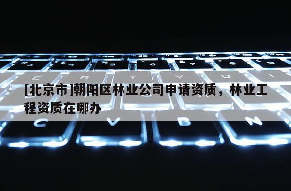 [北京市]朝陽(yáng)區(qū)林業(yè)公司申請(qǐng)資質(zhì)，林業(yè)工程資質(zhì)在哪辦