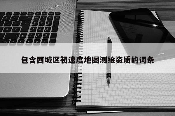 包含西城區(qū)初速度地圖測繪資質(zhì)的詞條