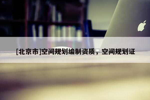[北京市]空間規(guī)劃編制資質(zhì)，空間規(guī)劃證