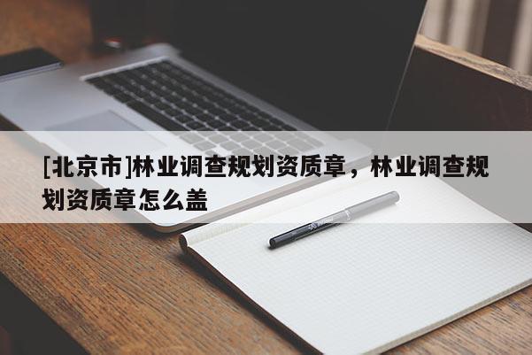 [北京市]林業(yè)調(diào)查規(guī)劃資質(zhì)章，林業(yè)調(diào)查規(guī)劃資質(zhì)章怎么蓋