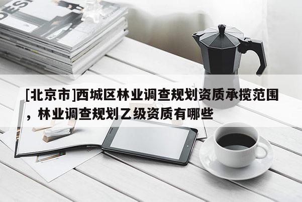 [北京市]西城區(qū)林業(yè)調(diào)查規(guī)劃資質(zhì)承攬范圍，林業(yè)調(diào)查規(guī)劃乙級(jí)資質(zhì)有哪些