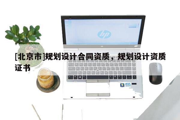 [北京市]規(guī)劃設(shè)計(jì)合同資質(zhì)，規(guī)劃設(shè)計(jì)資質(zhì)證書
