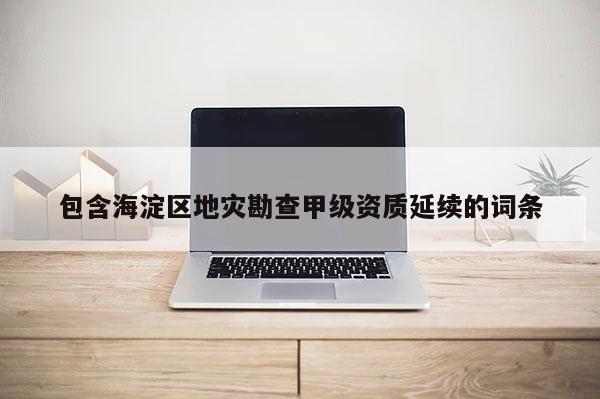 包含海淀區(qū)地災(zāi)勘查甲級(jí)資質(zhì)延續(xù)的詞條