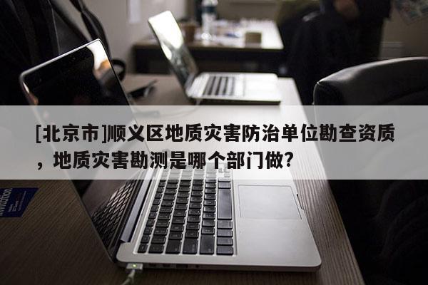 [北京市]順義區(qū)地質(zhì)災(zāi)害防治單位勘查資質(zhì)，地質(zhì)災(zāi)害勘測(cè)是哪個(gè)部門做?