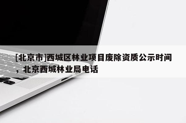 [北京市]西城區(qū)林業(yè)項(xiàng)目廢除資質(zhì)公示時(shí)間，北京西城林業(yè)局電話