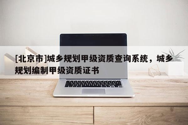 [北京市]城鄉(xiāng)規(guī)劃甲級(jí)資質(zhì)查詢系統(tǒng)，城鄉(xiāng)規(guī)劃編制甲級(jí)資質(zhì)證書