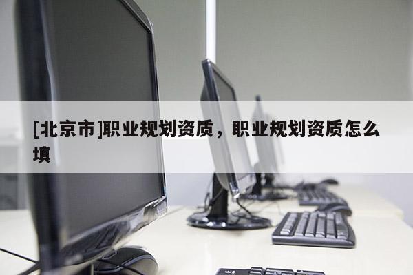 [北京市]職業(yè)規(guī)劃資質(zhì)，職業(yè)規(guī)劃資質(zhì)怎么填