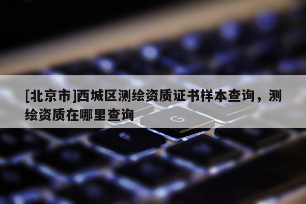[北京市]西城區(qū)測繪資質(zhì)證書樣本查詢，測繪資質(zhì)在哪里查詢