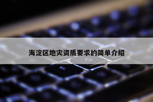 海淀區(qū)地災(zāi)資質(zhì)要求的簡單介紹