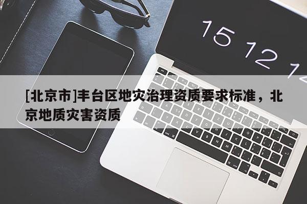 [北京市]豐臺區(qū)地災(zāi)治理資質(zhì)要求標(biāo)準(zhǔn)，北京地質(zhì)災(zāi)害資質(zhì)