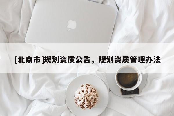 [北京市]規(guī)劃資質(zhì)公告，規(guī)劃資質(zhì)管理辦法