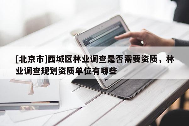 [北京市]西城區(qū)林業(yè)調(diào)查是否需要資質(zhì)，林業(yè)調(diào)查規(guī)劃資質(zhì)單位有哪些