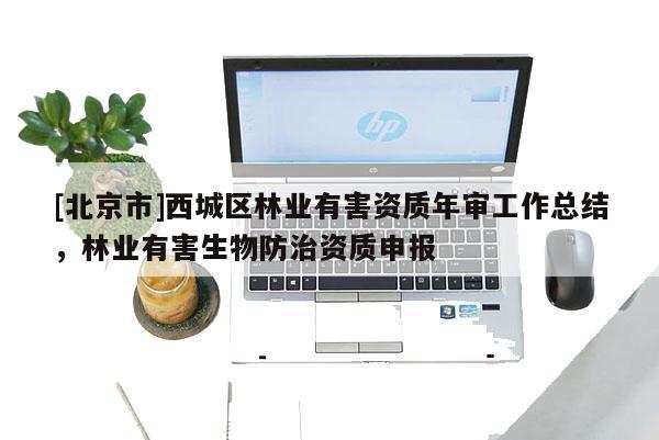 [北京市]西城區(qū)林業(yè)有害資質(zhì)年審工作總結(jié)，林業(yè)有害生物防治資質(zhì)申報