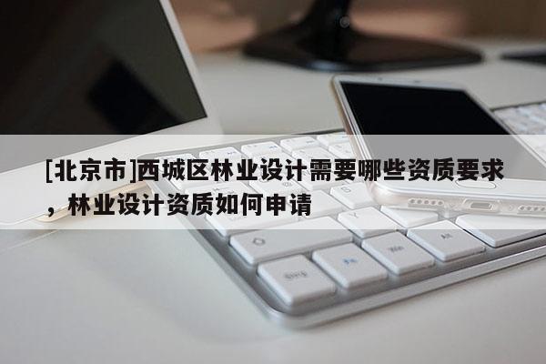 [北京市]西城區(qū)林業(yè)設(shè)計(jì)需要哪些資質(zhì)要求，林業(yè)設(shè)計(jì)資質(zhì)如何申請