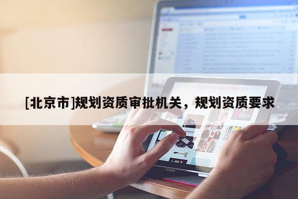 [北京市]規(guī)劃資質(zhì)審批機(jī)關(guān)，規(guī)劃資質(zhì)要求