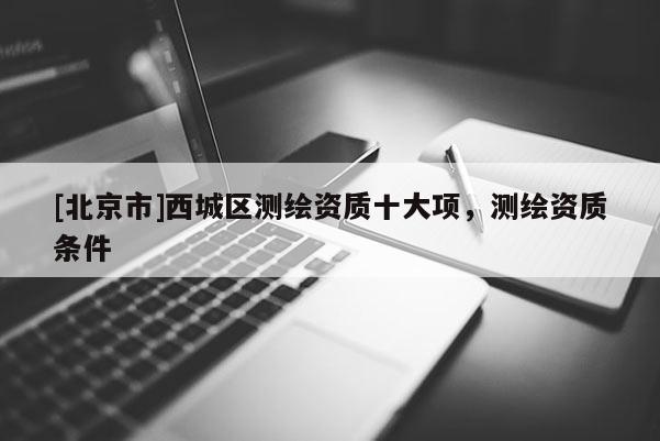 [北京市]西城區(qū)測繪資質(zhì)十大項，測繪資質(zhì)條件