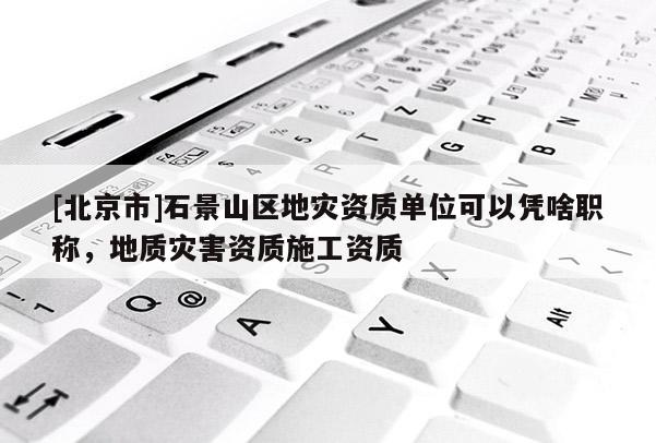 [北京市]石景山區(qū)地災(zāi)資質(zhì)單位可以憑啥職稱，地質(zhì)災(zāi)害資質(zhì)施工資質(zhì)