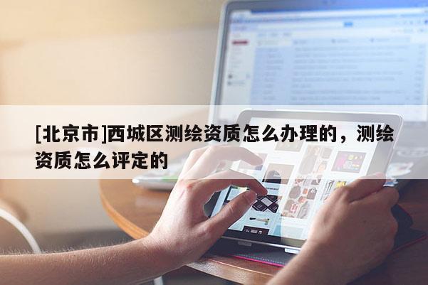 [北京市]西城區(qū)測繪資質(zhì)怎么辦理的，測繪資質(zhì)怎么評定的