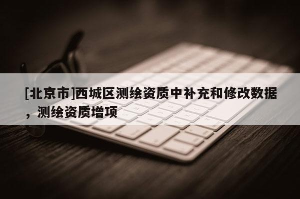 [北京市]西城區(qū)測繪資質(zhì)中補充和修改數(shù)據(jù)，測繪資質(zhì)增項