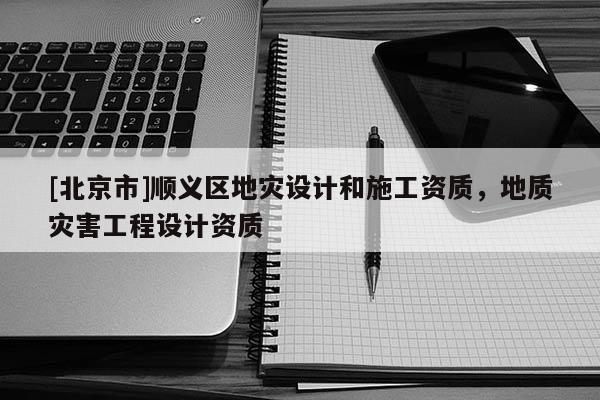 [北京市]順義區(qū)地災(zāi)設(shè)計和施工資質(zhì)，地質(zhì)災(zāi)害工程設(shè)計資質(zhì)
