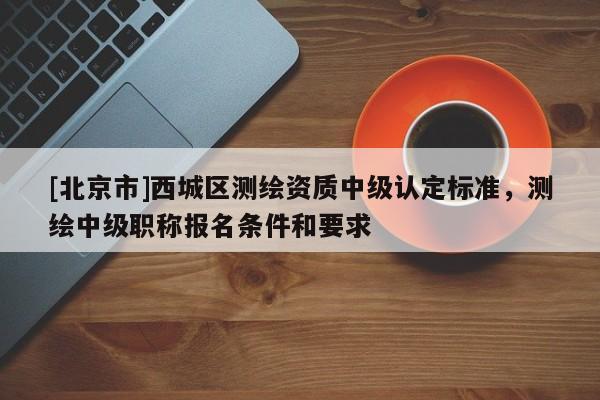 [北京市]西城區(qū)測(cè)繪資質(zhì)中級(jí)認(rèn)定標(biāo)準(zhǔn)，測(cè)繪中級(jí)職稱(chēng)報(bào)名條件和要求