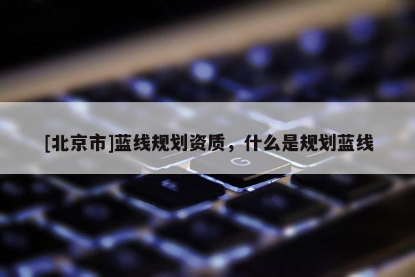 [北京市]藍線規(guī)劃資質，什么是規(guī)劃藍線