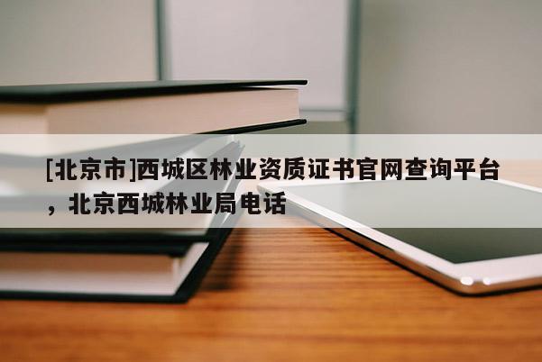 [北京市]西城區(qū)林業(yè)資質(zhì)證書官網(wǎng)查詢平臺，北京西城林業(yè)局電話