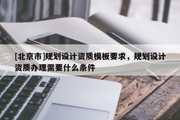 [北京市]規(guī)劃設(shè)計資質(zhì)模板要求，規(guī)劃設(shè)計資質(zhì)辦理需要什么條件