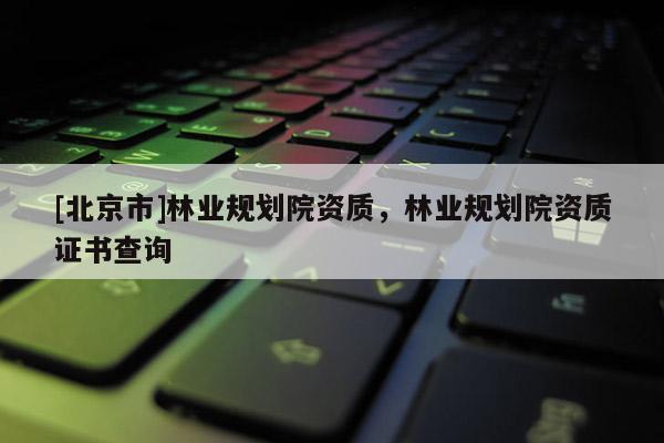 [北京市]林業(yè)規(guī)劃院資質(zhì)，林業(yè)規(guī)劃院資質(zhì)證書查詢