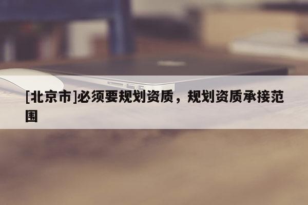 [北京市]必須要規(guī)劃資質(zhì)，規(guī)劃資質(zhì)承接范圍