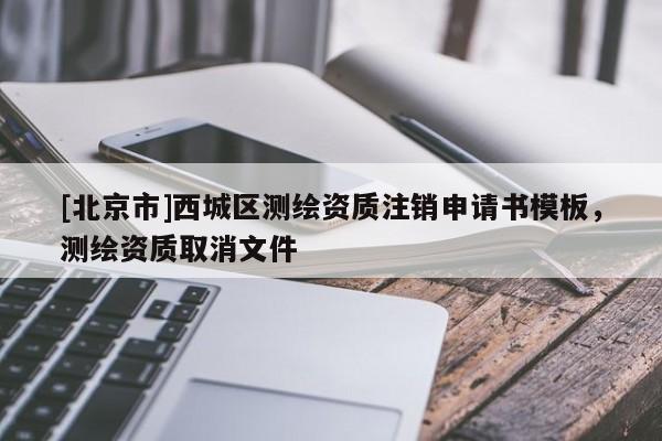 [北京市]西城區(qū)測(cè)繪資質(zhì)注銷申請(qǐng)書模板，測(cè)繪資質(zhì)取消文件