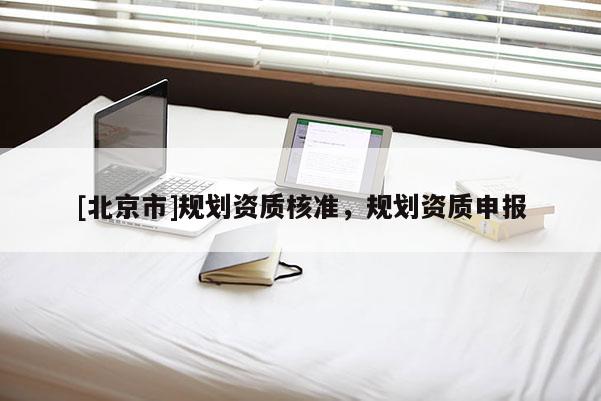 [北京市]規(guī)劃資質(zhì)核準(zhǔn)，規(guī)劃資質(zhì)申報(bào)