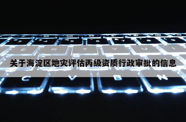 關(guān)于海淀區(qū)地災(zāi)評(píng)估丙級(jí)資質(zhì)行政審批的信息