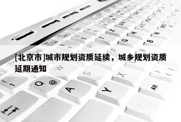 [北京市]城市規(guī)劃資質(zhì)延續(xù)，城鄉(xiāng)規(guī)劃資質(zhì)延期通知