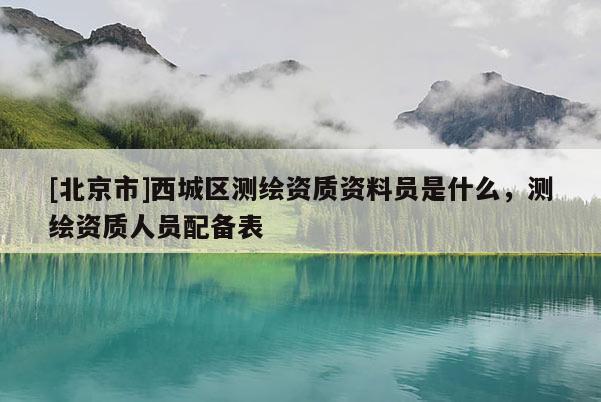 [北京市]西城區(qū)測繪資質(zhì)資料員是什么，測繪資質(zhì)人員配備表