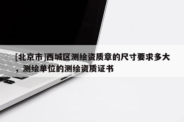 [北京市]西城區(qū)測繪資質(zhì)章的尺寸要求多大，測繪單位的測繪資質(zhì)證書
