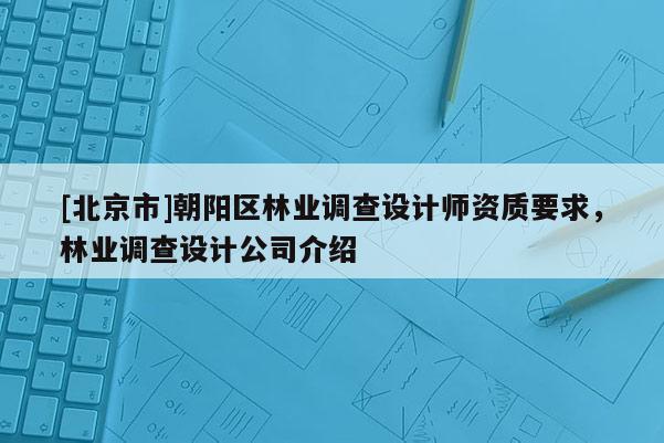 [北京市]朝陽區(qū)林業(yè)調(diào)查設(shè)計(jì)師資質(zhì)要求，林業(yè)調(diào)查設(shè)計(jì)公司介紹