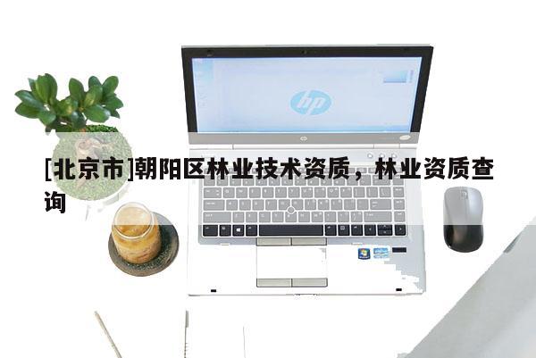 [北京市]朝陽區(qū)林業(yè)技術(shù)資質(zhì)，林業(yè)資質(zhì)查詢