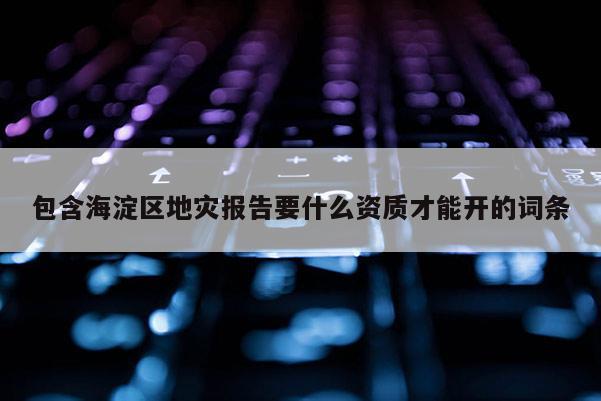 包含海淀區(qū)地災(zāi)報(bào)告要什么資質(zhì)才能開的詞條