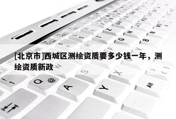 [北京市]西城區(qū)測(cè)繪資質(zhì)要多少錢一年，測(cè)繪資質(zhì)新政