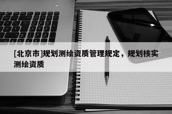 [北京市]規(guī)劃測繪資質管理規(guī)定，規(guī)劃核實測繪資質
