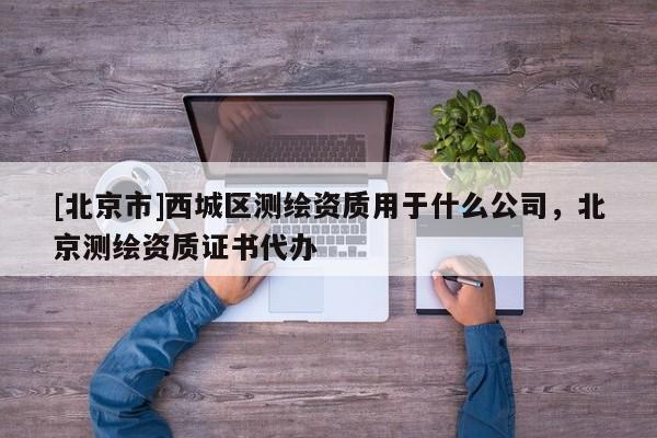 [北京市]西城區(qū)測(cè)繪資質(zhì)用于什么公司，北京測(cè)繪資質(zhì)證書代辦
