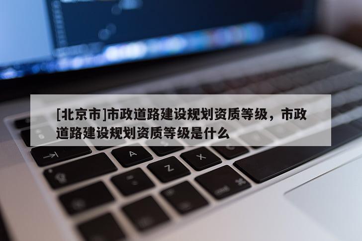 [北京市]市政道路建設(shè)規(guī)劃資質(zhì)等級(jí)，市政道路建設(shè)規(guī)劃資質(zhì)等級(jí)是什么