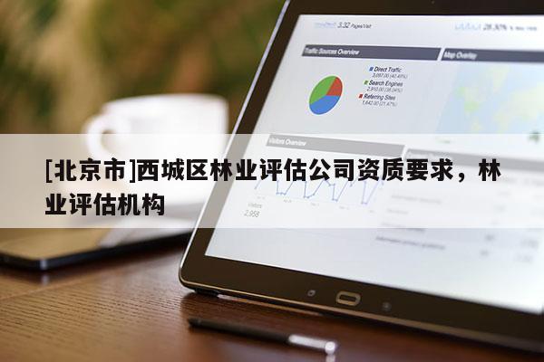 [北京市]西城區(qū)林業(yè)評估公司資質(zhì)要求，林業(yè)評估機(jī)構(gòu)