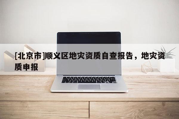 [北京市]順義區(qū)地災(zāi)資質(zhì)自查報告，地災(zāi)資質(zhì)申報