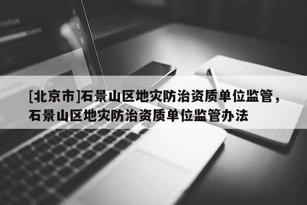 [北京市]石景山區(qū)地災(zāi)防治資質(zhì)單位監(jiān)管，石景山區(qū)地災(zāi)防治資質(zhì)單位監(jiān)管辦法