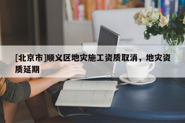[北京市]順義區(qū)地災施工資質取消，地災資質延期