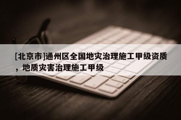[北京市]通州區(qū)全國地災(zāi)治理施工甲級資質(zhì)，地質(zhì)災(zāi)害治理施工甲級